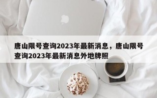 唐山限号查询2023年最新消息，唐山限号查询2023年最新消息外地牌照