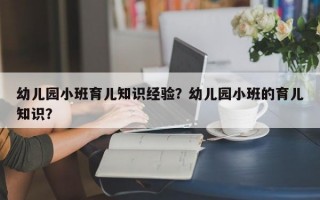 幼儿园小班育儿知识经验？幼儿园小班的育儿知识？