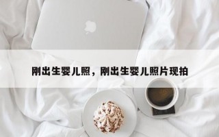 刚出生婴儿照，刚出生婴儿照片现拍