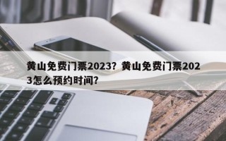 黄山免费门票2023？黄山免费门票2023怎么预约时间？