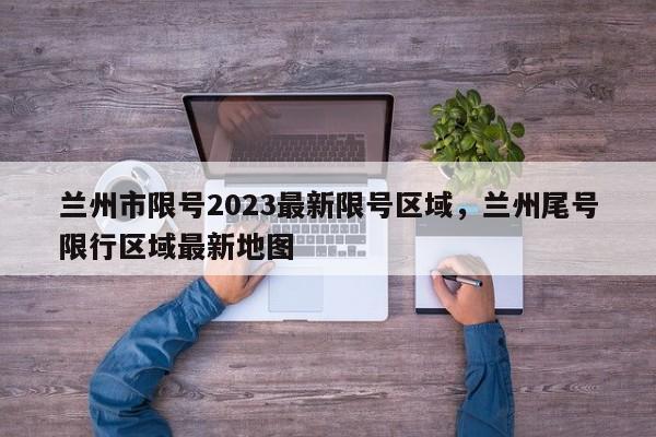 兰州市限号2023最新限号区域，兰州尾号限行区域最新地图-第1张图片-雾华天气