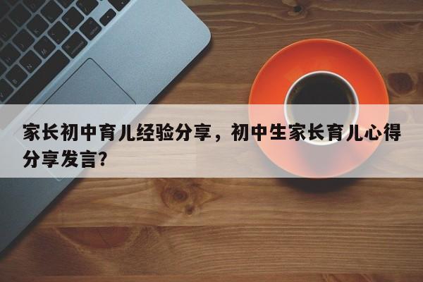 家长初中育儿经验分享，初中生家长育儿心得分享发言？-第1张图片-雾华天气