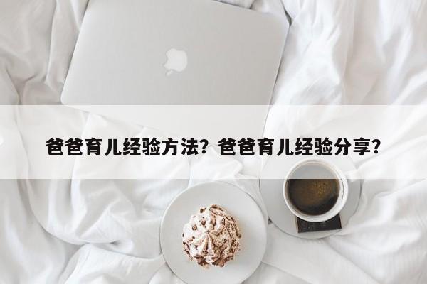 爸爸育儿经验方法？爸爸育儿经验分享？-第1张图片-雾华天气